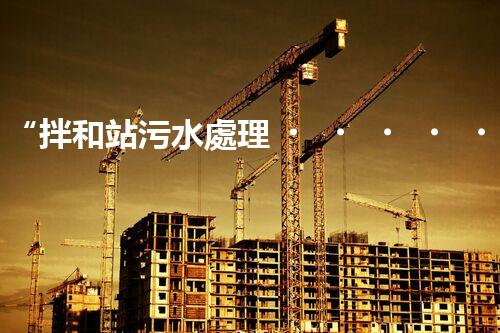 “拌和站污水處理，綠色環(huán)保新篇章”